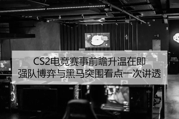 CS2电竞赛事前瞻升温在即 强队博弈与黑马突围看点一次讲透 | kaiyun