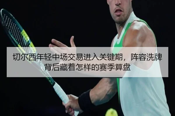 切尔西年轻中场交易进入关键期，阵容洗牌背后藏着怎样的赛季算盘